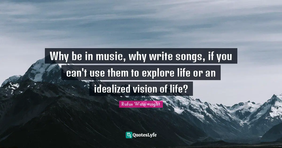 Why be in music, why write songs, if you can't use them to explore life or an idealized vision of life?