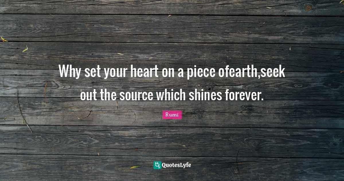 Why set your heart on a piece ofearth,seek out the source which shines forever.