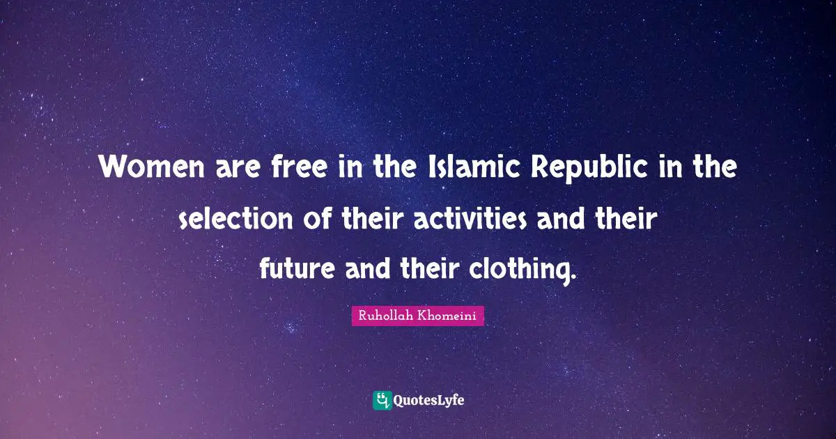 Republic Quotes: "Women are free in the Islamic Republic in the selection of their activities and their future and their clothing."
