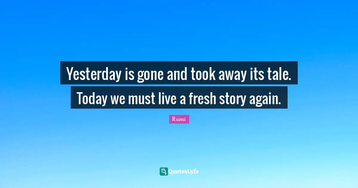 Yesterday is gone and took away its tale. Today we must live a fresh story again.