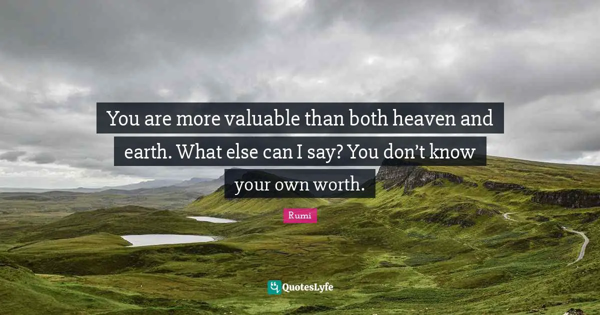 You are more valuable than both heaven and earth. What else can I say? You don’t know your own worth.