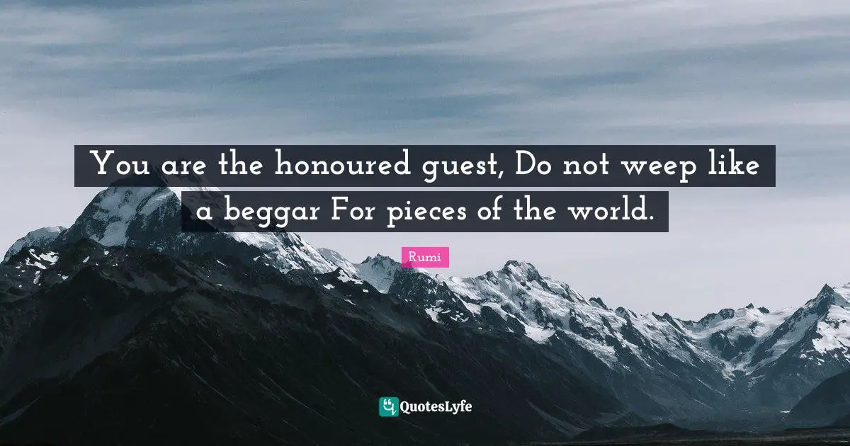 Guests Quotes: "You are the honoured guest, Do not weep like a beggar For pieces of the world."