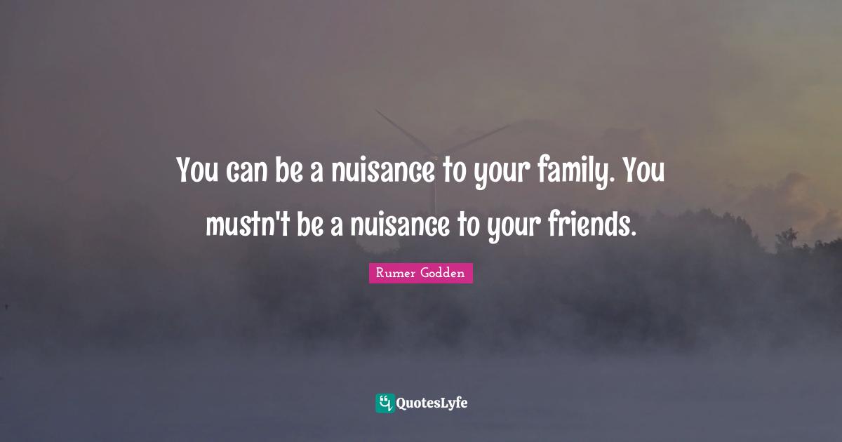 Nuisance Quotes: "You can be a nuisance to your family. You mustn't be a nuisance to your friends."