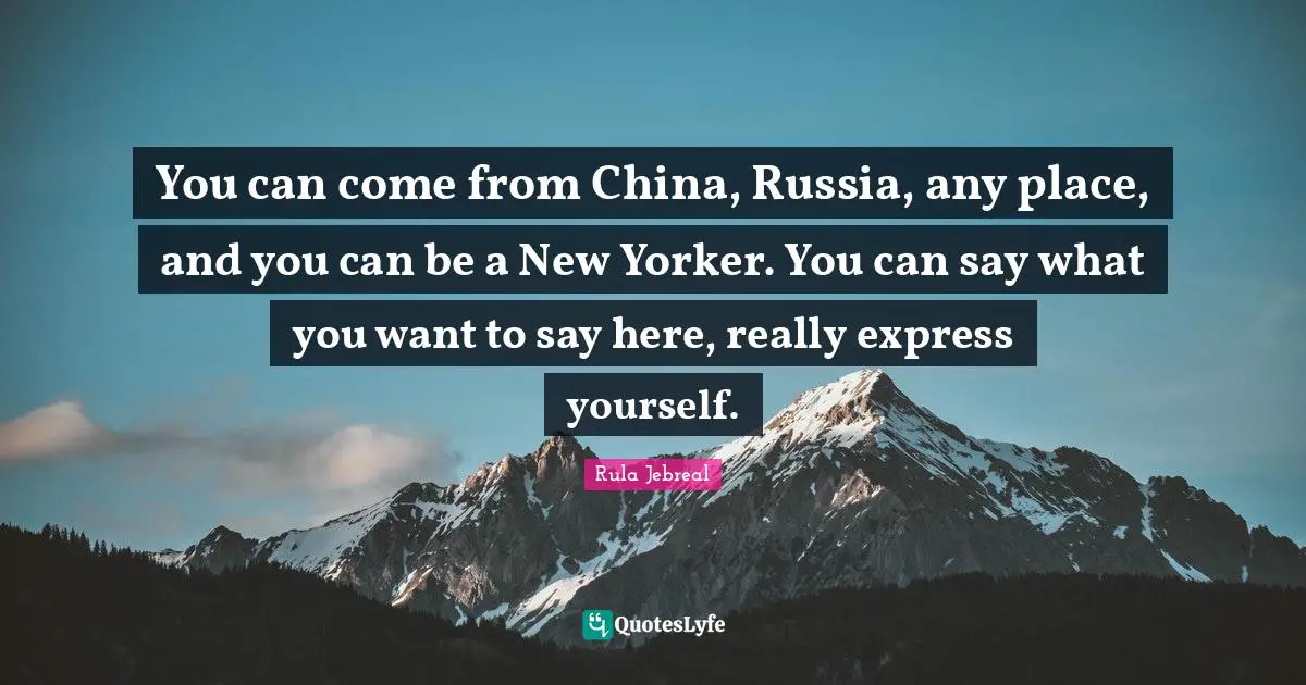 You can come from China, Russia, any place, and you can be a New Yorker. You can say what you want to say here, really express yourself.