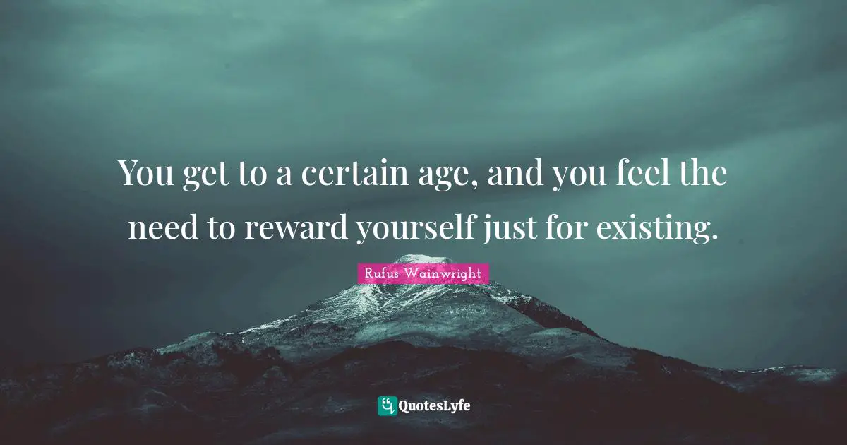 You get to a certain age, and you feel the need to reward yourself just for existing.