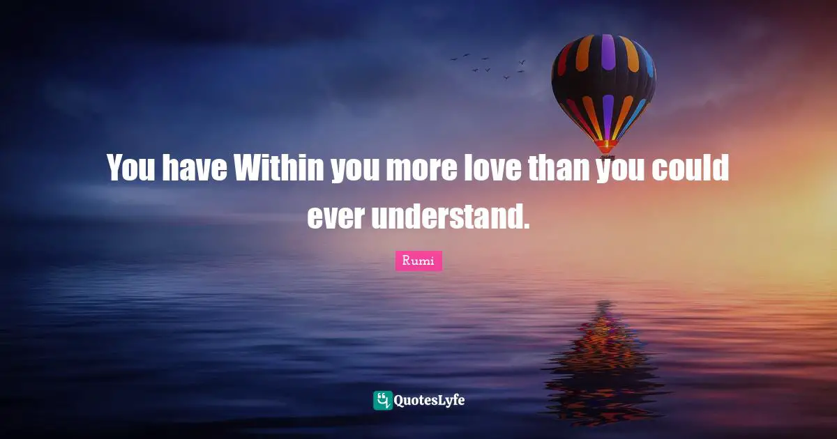 You have Within you more love than you could ever understand.