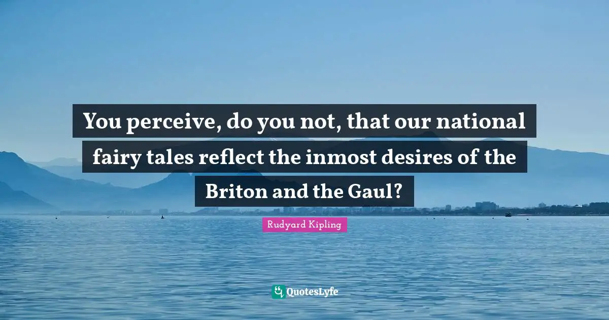 You perceive, do you not, that our national fairy tales reflect the inmost desires of the Briton and the Gaul?