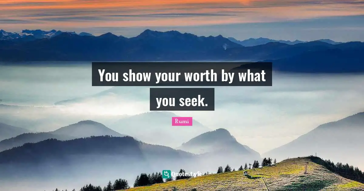 You show your worth by what you seek.