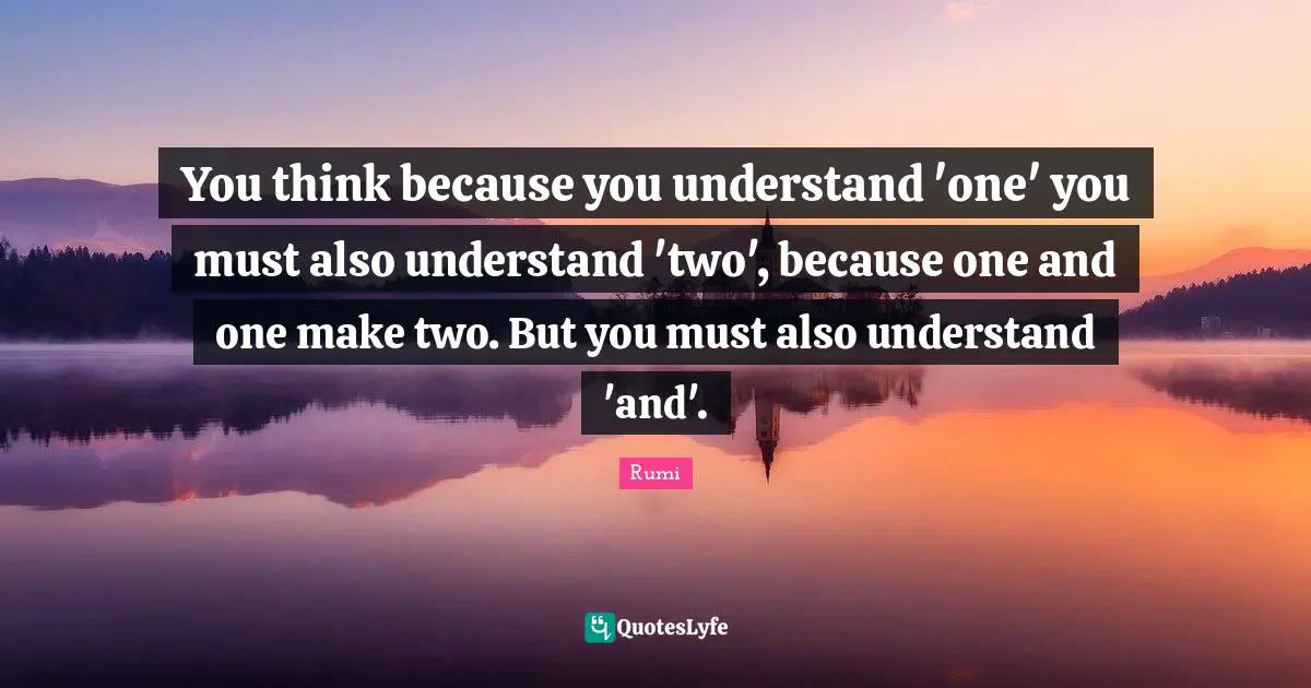 You think because you understand 'one' you must also understand 'two', because one and one make two. But you must also understand 'and'.