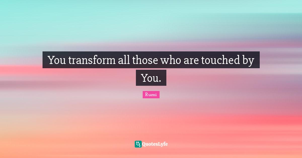 You transform all those who are touched by You.