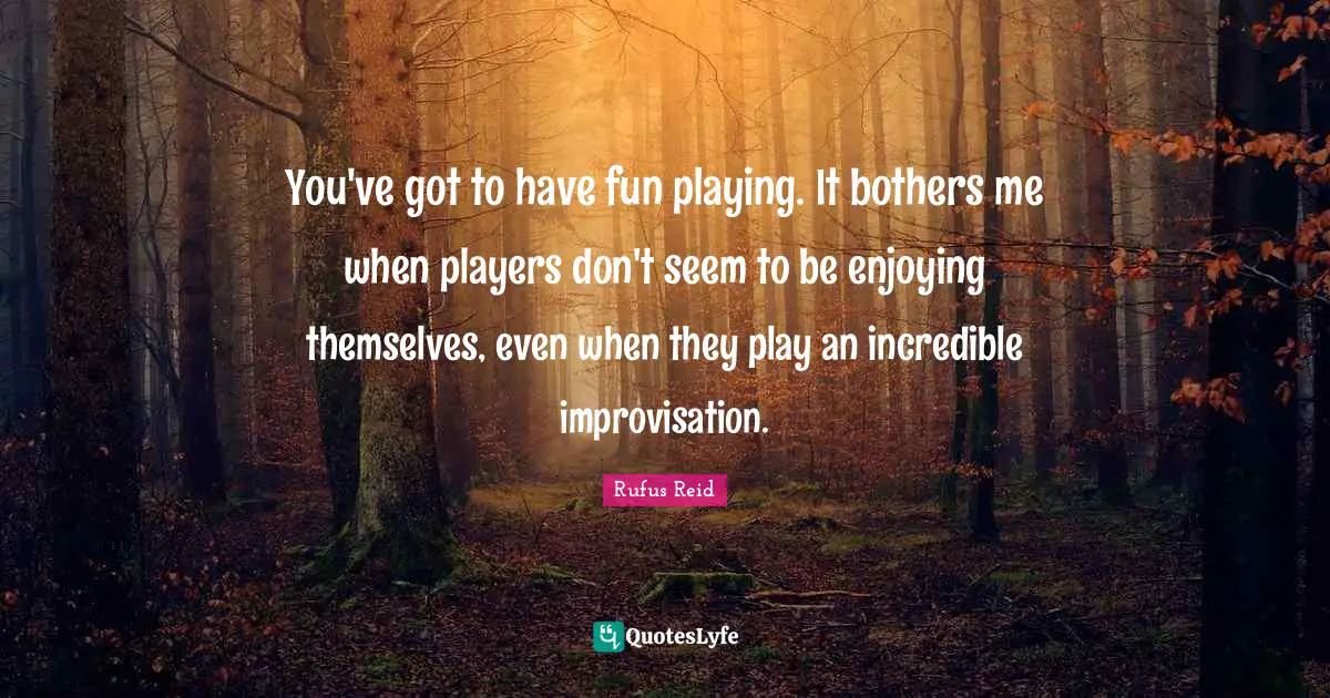You've got to have fun playing. It bothers me when players don't seem to be enjoying themselves, even when they play an incredible improvisation.