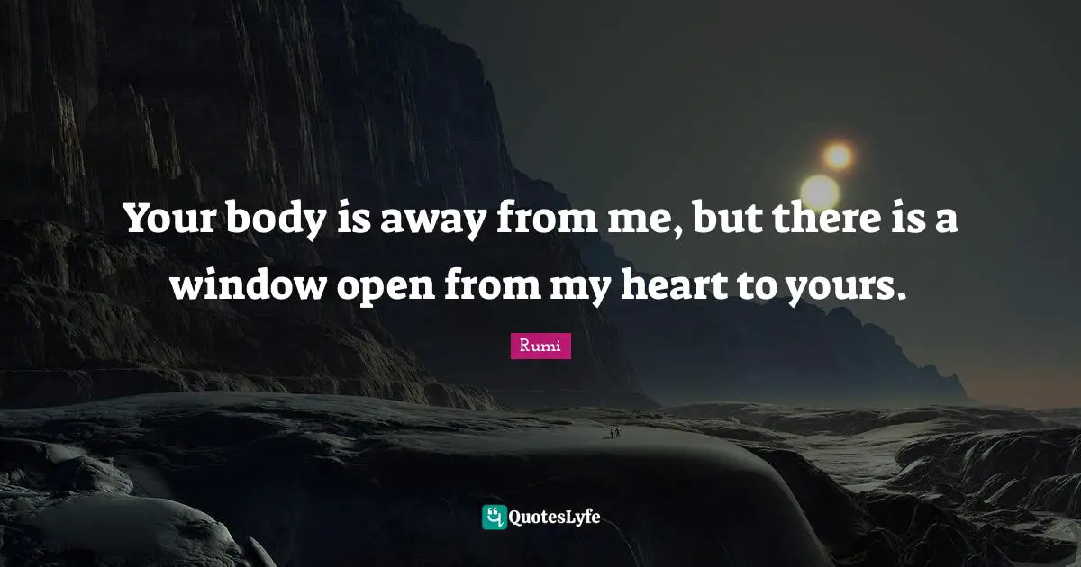 Your body is away from me, but there is a window open from my heart to yours.