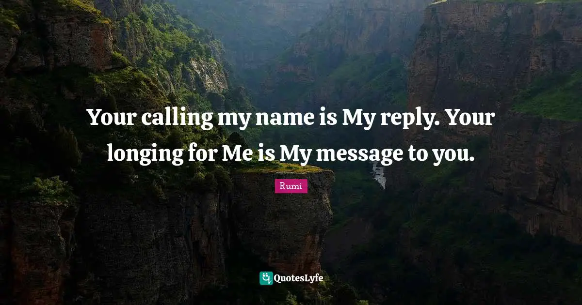 Your calling my name is My reply. Your longing for Me is My message to you.