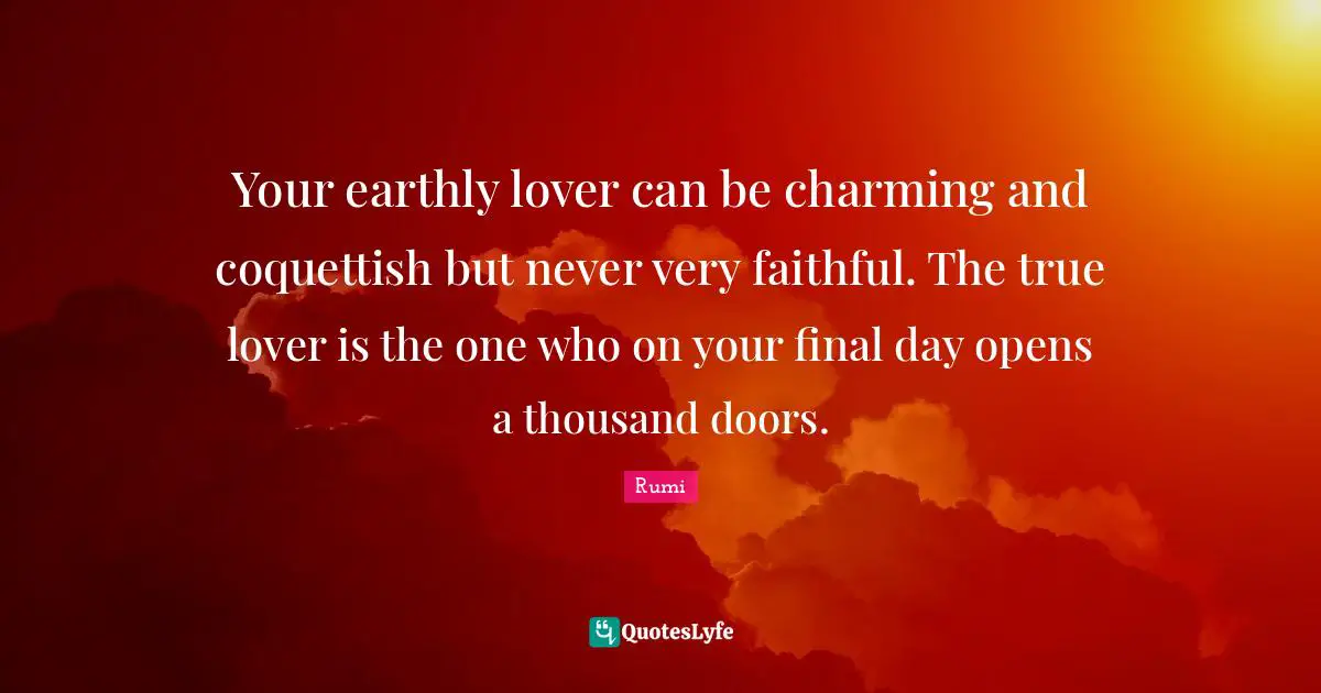 Your earthly lover can be charming and coquettish but never very faithful. The true lover is the one who on your final day opens a thousand doors.