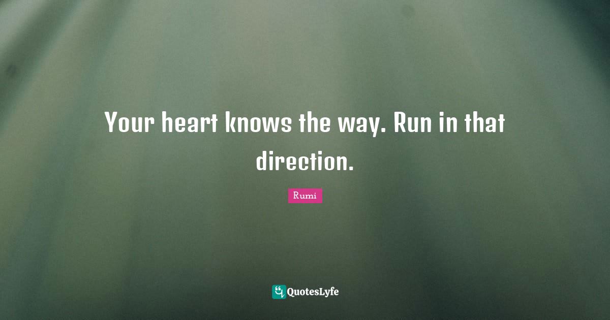 Your heart knows the way. Run in that direction.