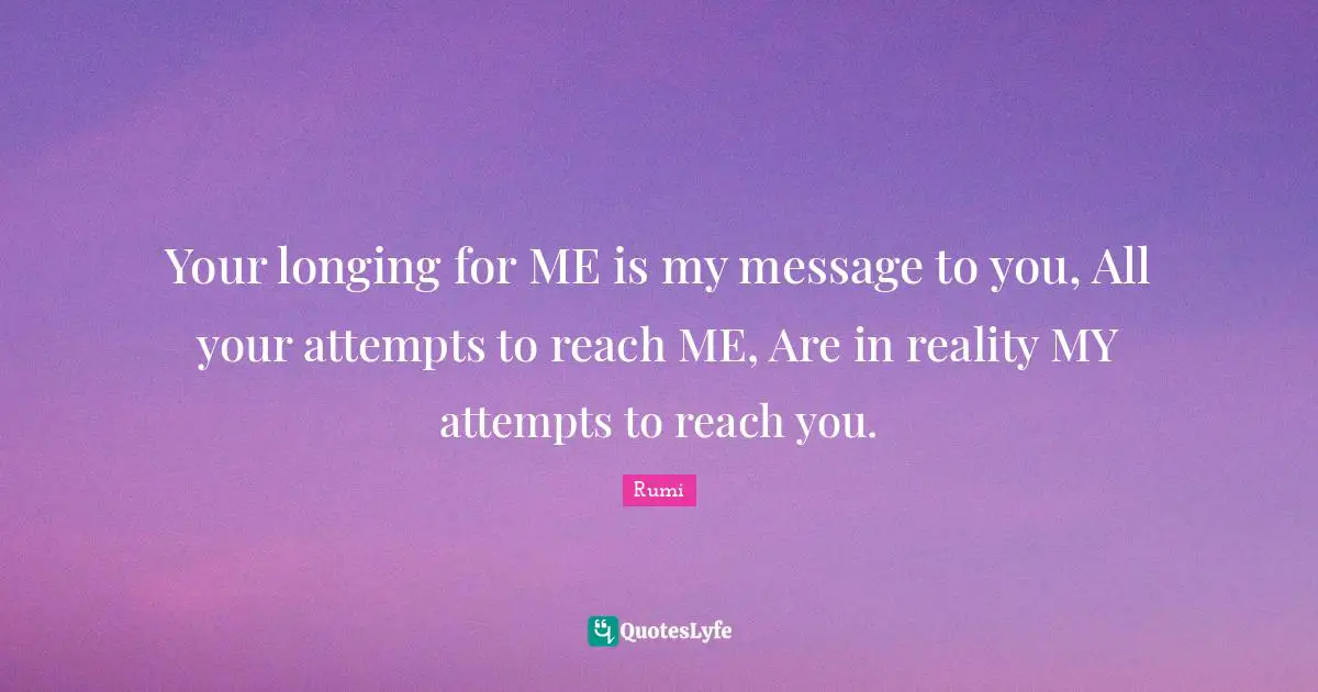 Your longing for ME is my message to you, All your attempts to reach ME, Are in reality MY attempts to reach you.