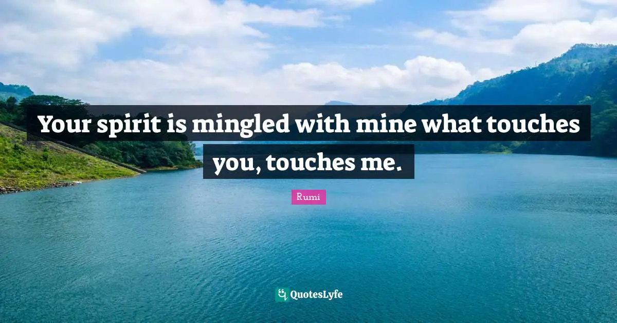 Your spirit is mingled with mine what touches you, touches me.