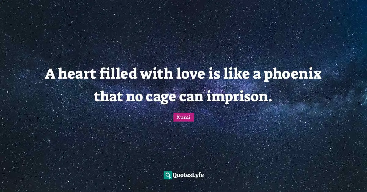 A heart filled with love is like a phoenix that no cage can imprison.