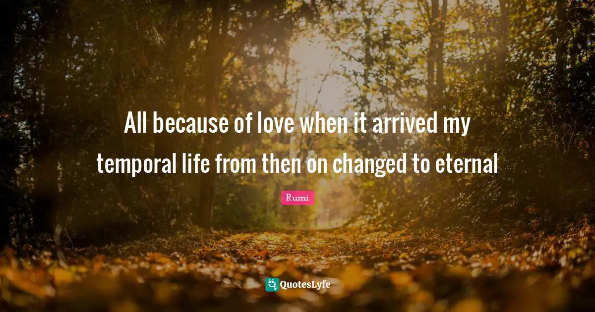 All because of love when it arrived my temporal life from then on changed to eternal
