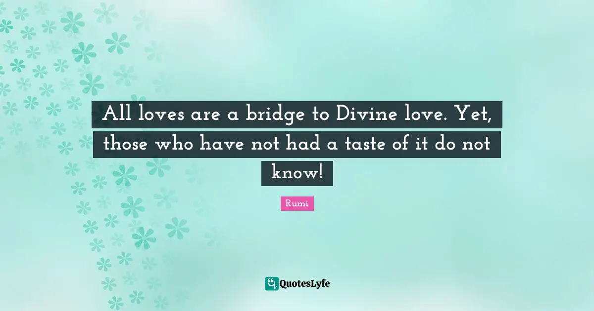 All loves are a bridge to Divine love. Yet, those who have not had a taste of it do not know!