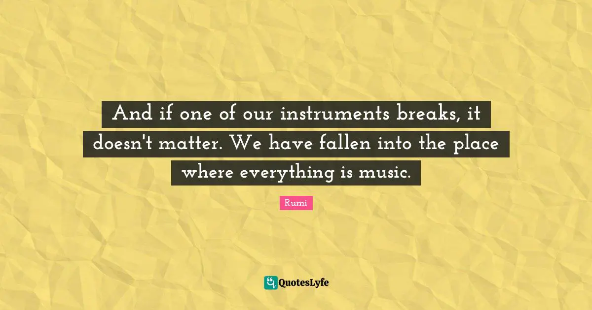 And if one of our instruments breaks, it doesn't matter. We have fallen into the place where everything is music.
