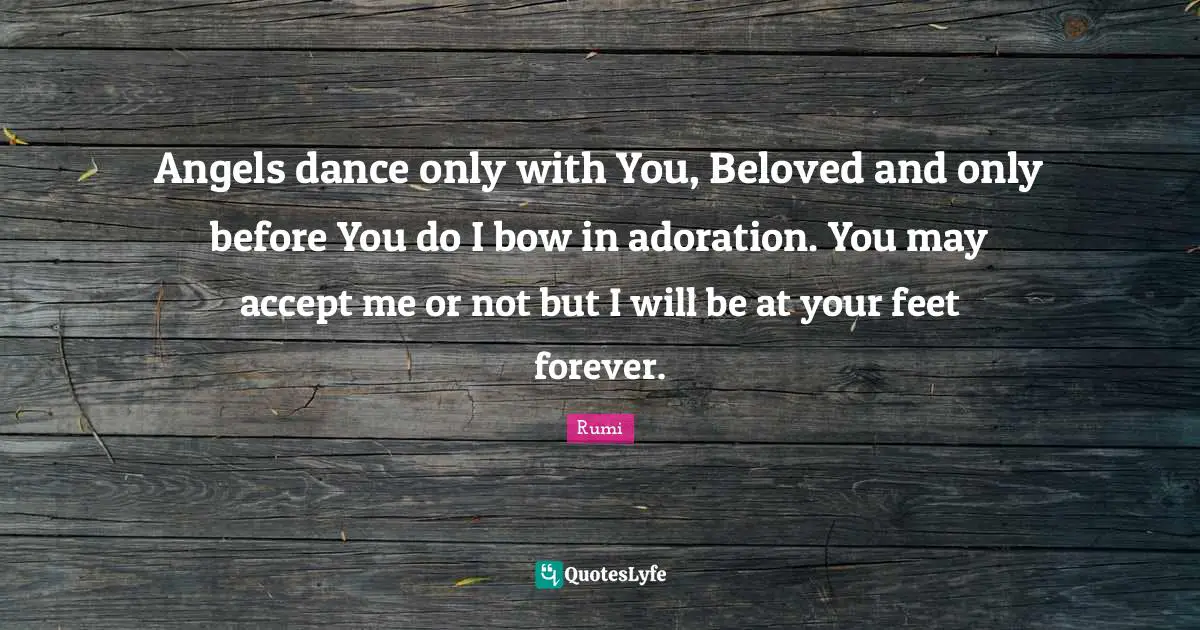 Angels dance only with You, Beloved and only before You do I bow in adoration. You may accept me or not but I will be at your feet forever.
