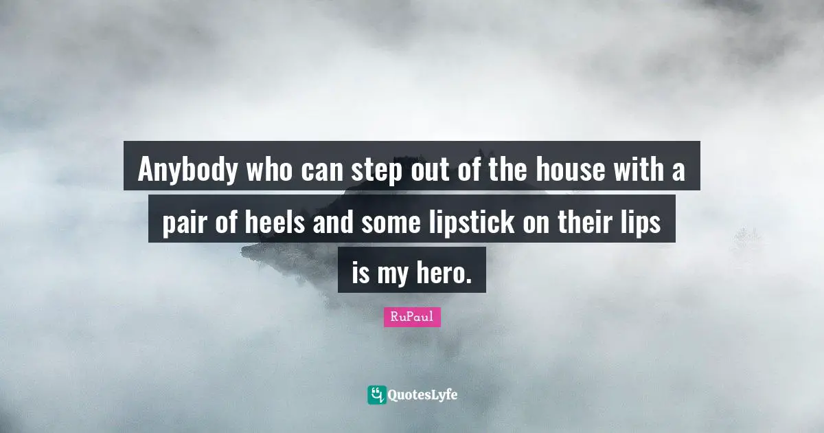 Anybody who can step out of the house with a pair of heels and some lipstick on their lips is my hero.