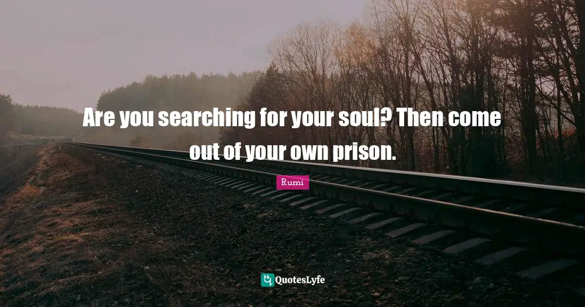Are you searching for your soul? Then come out of your own prison.