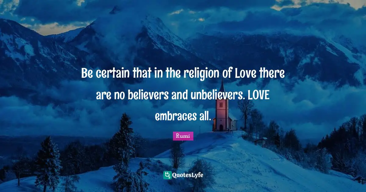 Be certain that in the religion of Love there are no believers and unbelievers. LOVE embraces all.