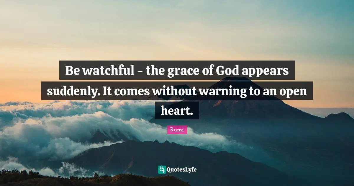 Be watchful - the grace of God appears suddenly. It comes without warning to an open heart.