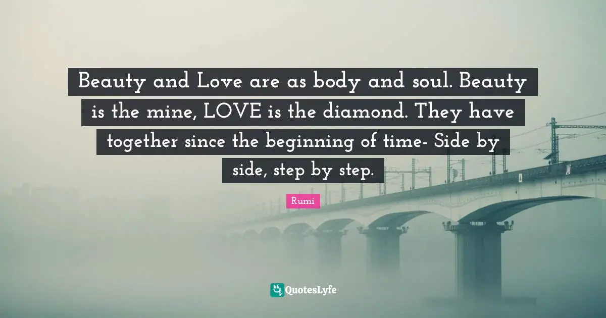 Beauty and Love are as body and soul. Beauty is the mine, LOVE is the diamond. They have together since the beginning of time- Side by side, step by step.