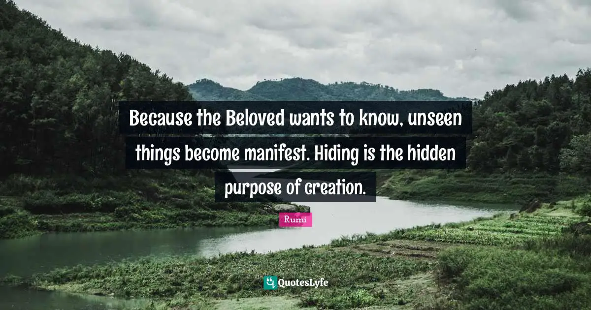 Because the Beloved wants to know, unseen things become manifest. Hiding is the hidden purpose of creation.