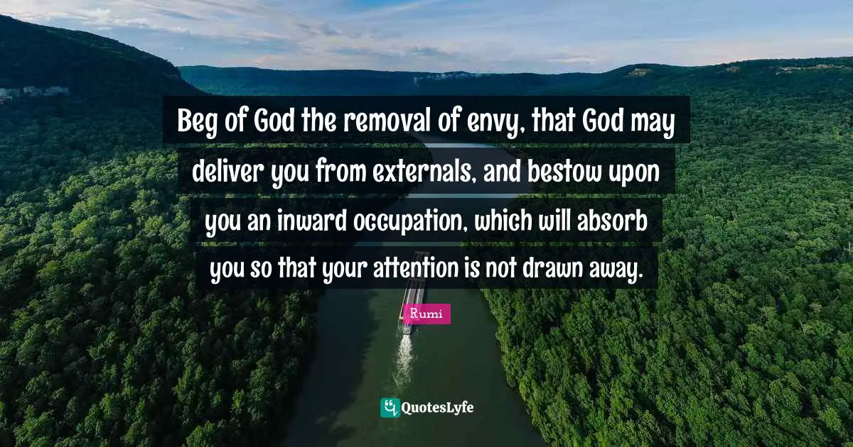 Beg of God the removal of envy, that God may deliver you from externals, and bestow upon you an inward occupation, which will absorb you so that your attention is not drawn away.