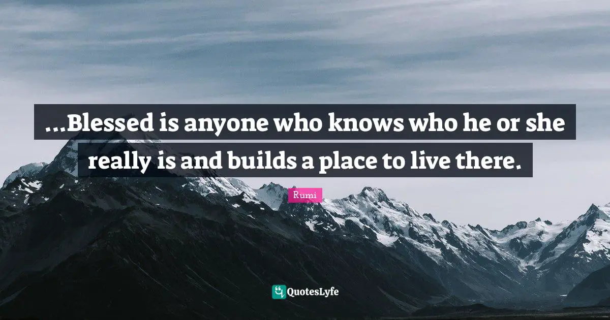 ...Blessed is anyone who knows who he or she really is and builds a place to live there.