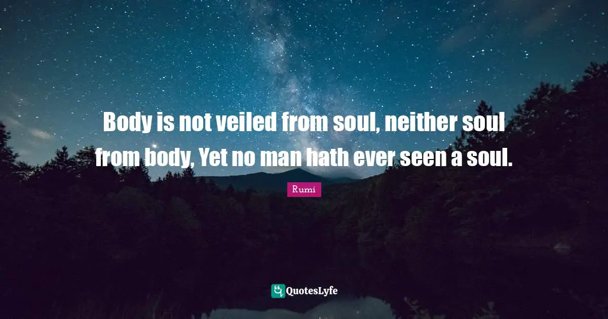 Body is not veiled from soul, neither soul from body, Yet no man hath ever seen a soul.