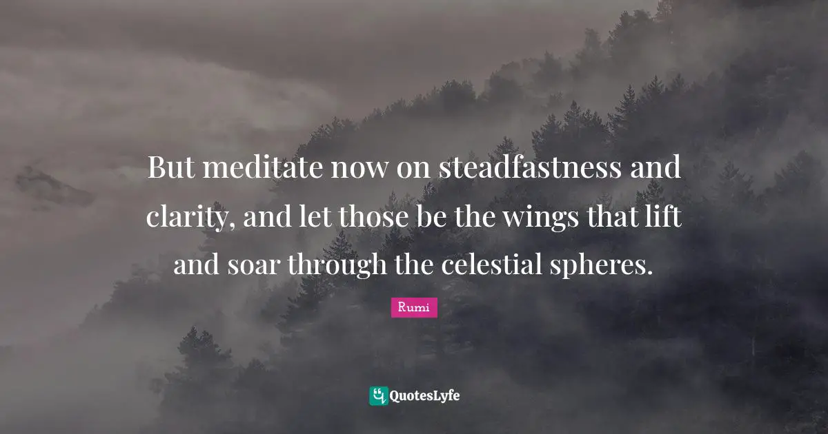 But meditate now on steadfastness and clarity, and let those be the wings that lift and soar through the celestial spheres.