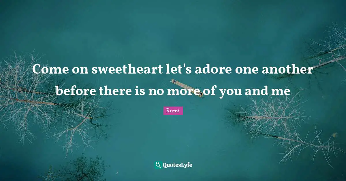 Come on sweetheart let's adore one another before there is no more of you and me