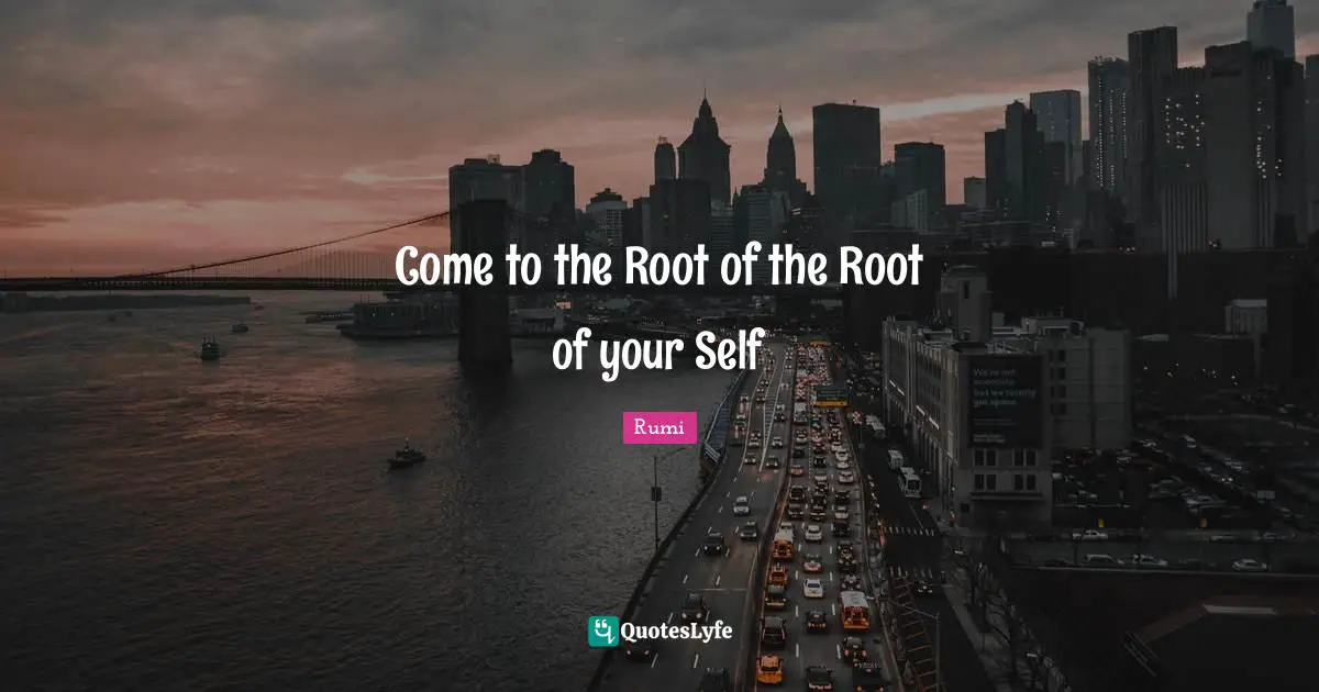 Come to the Root of the Root of your Self