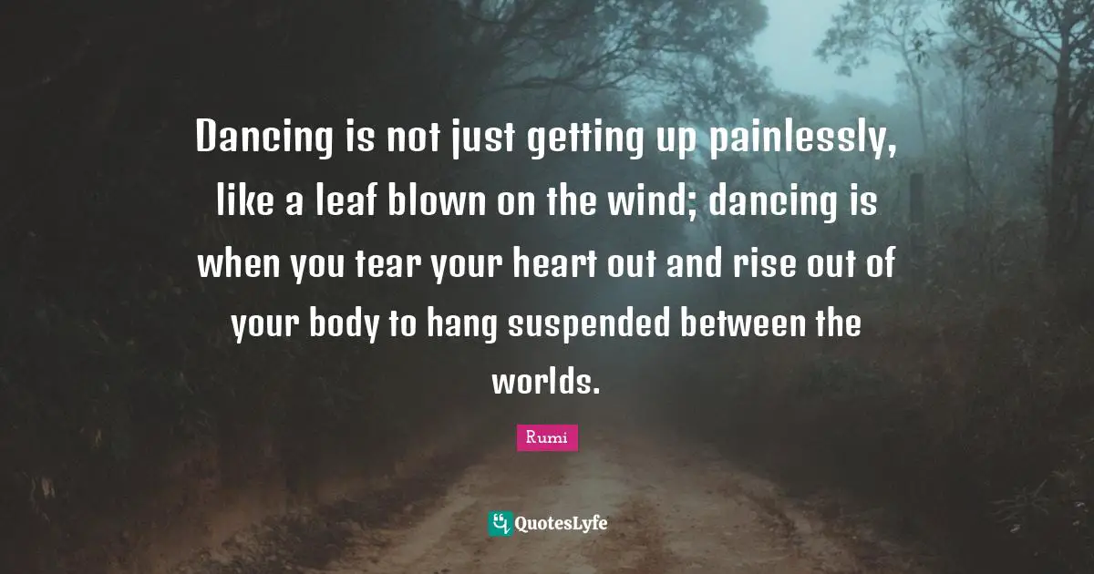 ‎Dancing is not just getting up painlessly, like a leaf blown on the wind; dancing is when you tear your heart out and rise out of your body to hang suspended between the worlds.