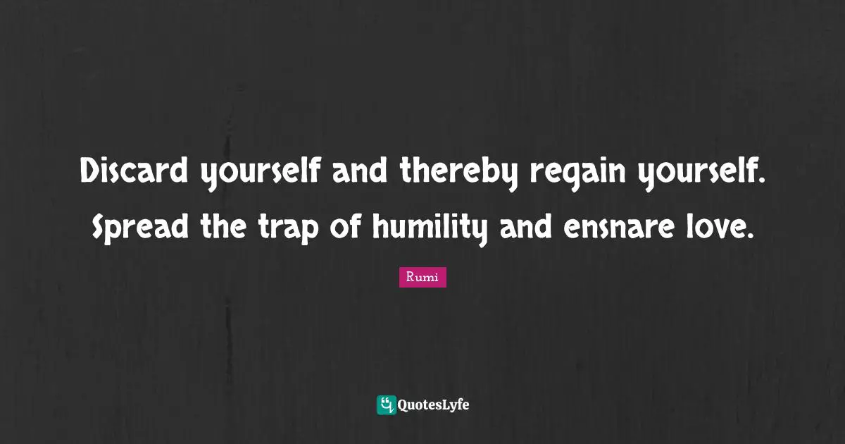 Discard yourself and thereby regain yourself. Spread the trap of humility and ensnare love.