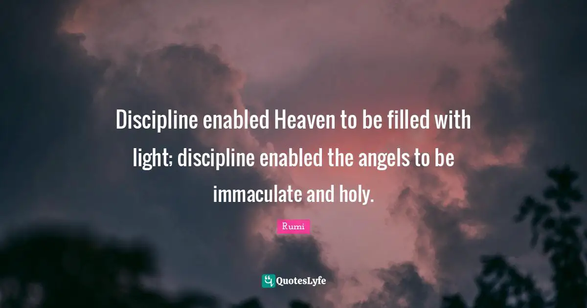 Discipline enabled Heaven to be filled with light; discipline enabled the angels to be immaculate and holy.