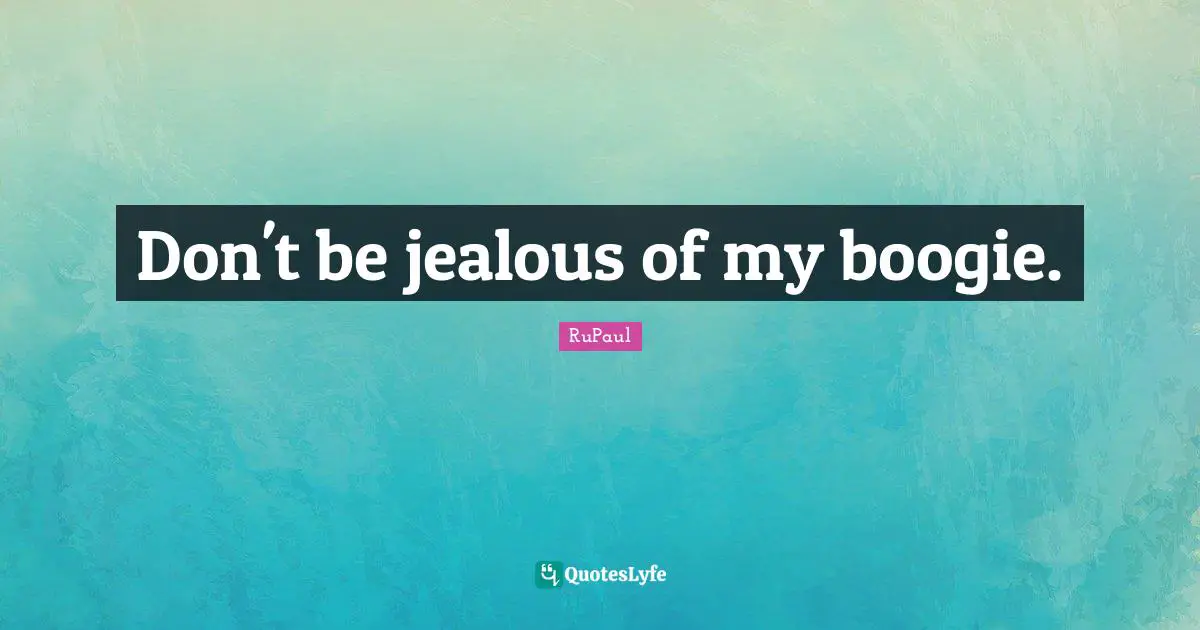 RuPaul Quotes: "Don't be jealous of my boogie."