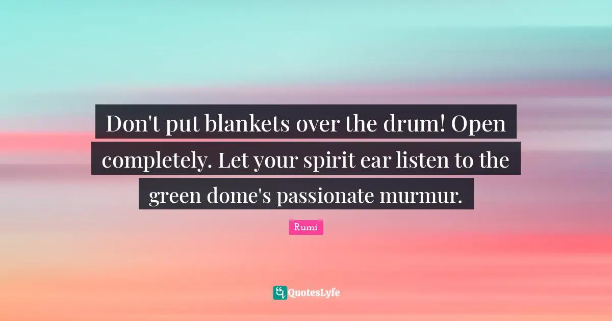 Don't put blankets over the drum! Open completely. Let your spirit ear listen to the green dome's passionate murmur.