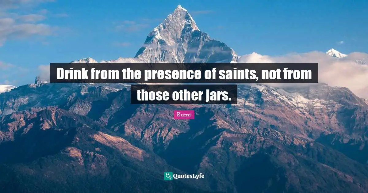 Drink from the presence of saints, not from those other jars.
