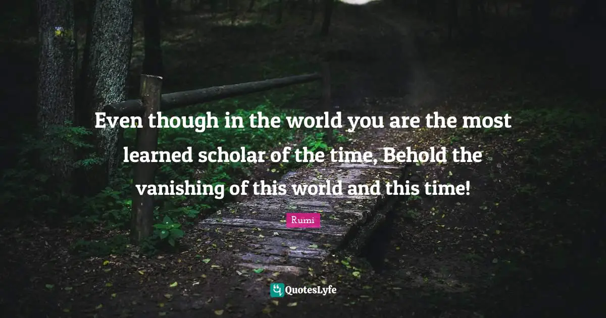 Even though in the world you are the most learned scholar of the time, Behold the vanishing of this world and this time!
