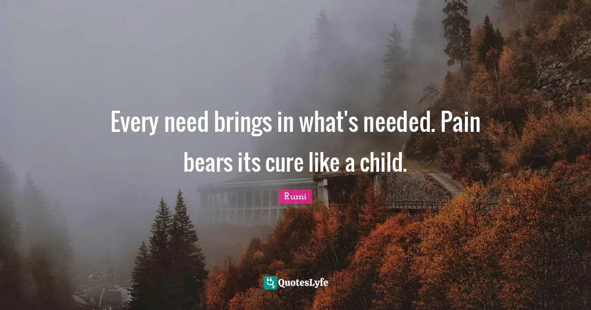 Every need brings in what's needed. Pain bears its cure like a child.