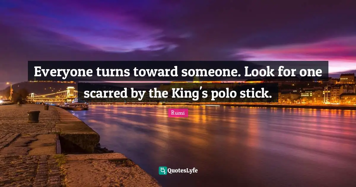 Everyone turns toward someone. Look for one scarred by the King's polo stick.