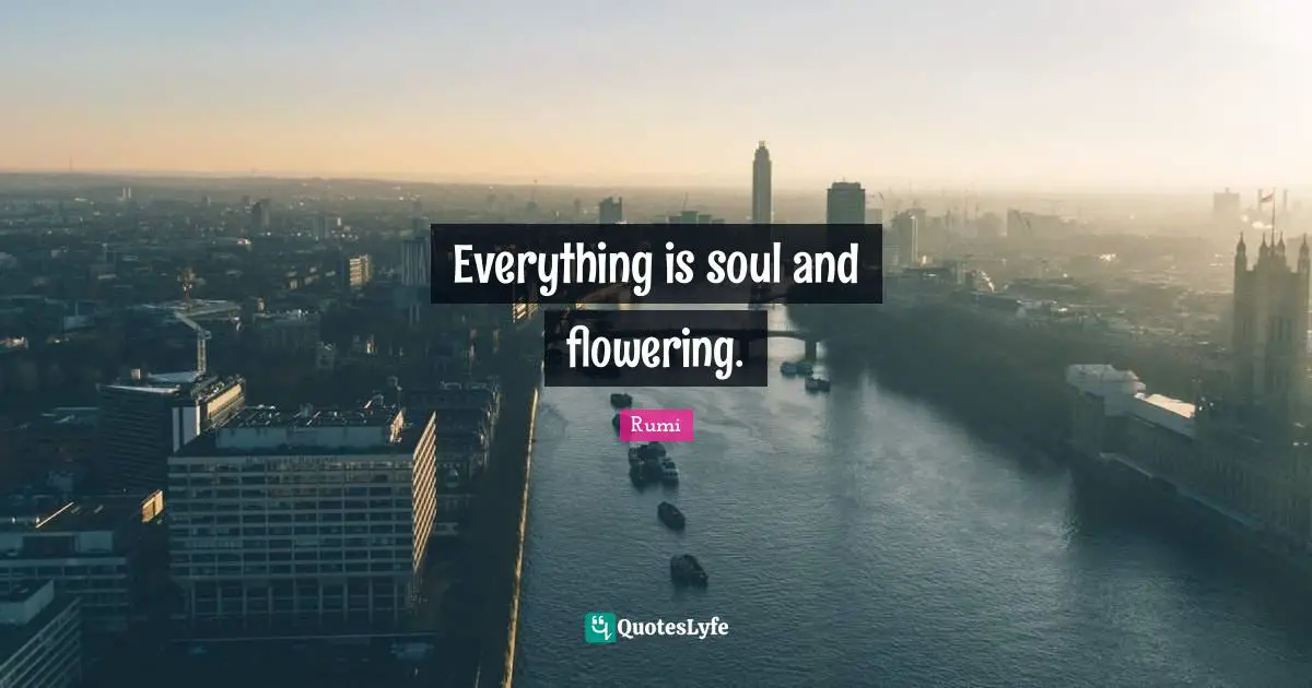 Everything is soul and flowering.
