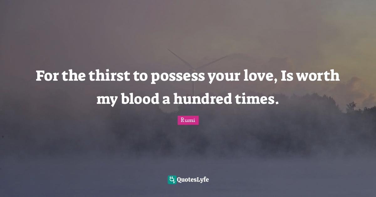 For the thirst to possess your love, Is worth my blood a hundred times.