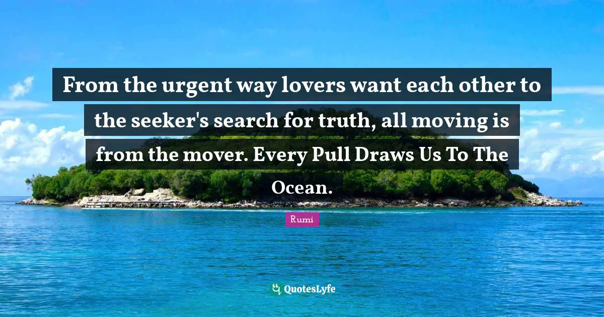 From the urgent way lovers want each other to the seeker's search for truth, all moving is from the mover. Every Pull Draws Us To The Ocean.